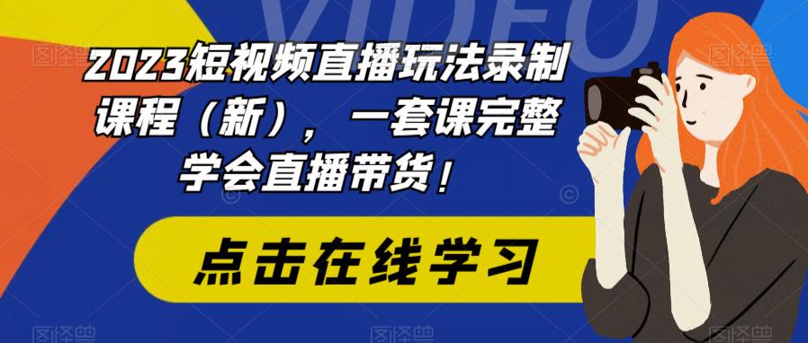 2023短视频直播玩法录制课程（新），一套课完整学会直播带货！-甘南项目网