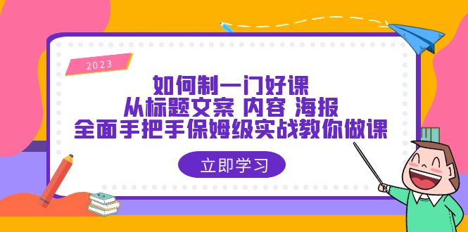 如何制一门·好课：从标题文案 内容 海报，全面手把手保姆级实战教你做课-甘南项目网