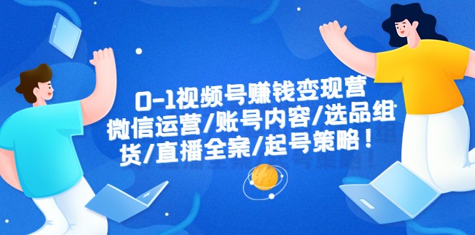 0-1视频号赚钱变现营：微信运营-账号内容-选品组货-直播全案-起号策略！-甘南项目网