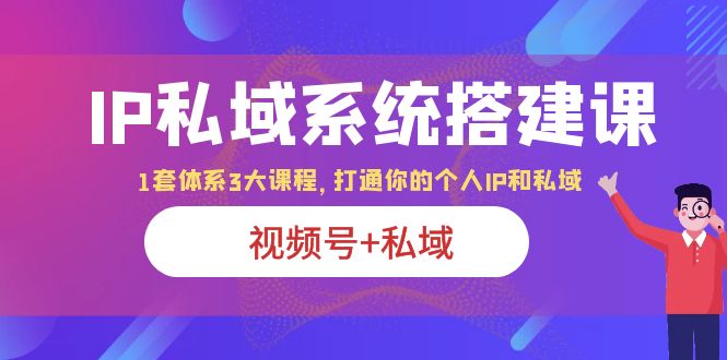 IP私域 系统搭建课，视频号+私域 1套 体系 3大课程，打通你的个人ip私域-甘南项目网