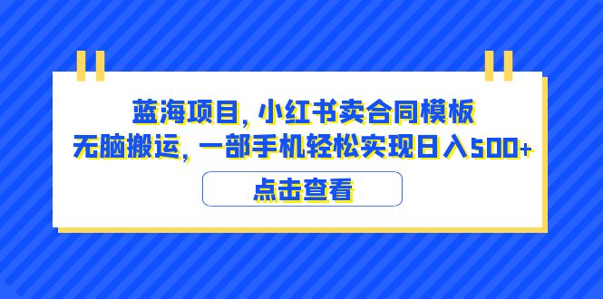 蓝海项目 小红书卖合同模板 无脑搬运 一部手机日入500+（教程+4000份模板）-甘南项目网