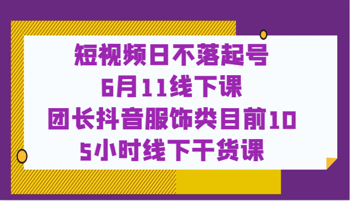 短视频日不落起号【6月11线下课】团长抖音服饰类目前10 5小时线下干货课-甘南项目网