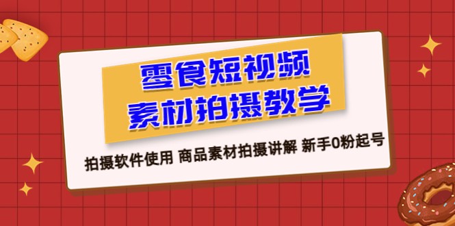 零食 短视频素材拍摄教学，拍摄软件使用 商品素材拍摄讲解 新手0粉起号-甘南项目网