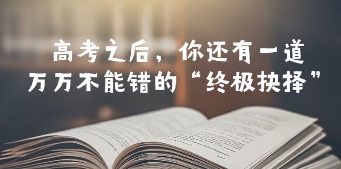 某公众号付费文章——高考-之后，你还有一道万万不能错的“终极抉择”-甘南项目网