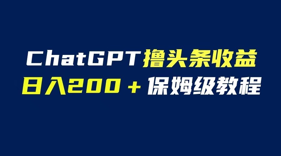 GPT解放双手撸头条收益，日入200保姆级教程，自媒体小白无脑操作-甘南项目网