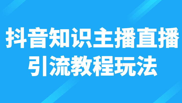 抖音知识主播直播引流教程玩法，日赚300+-甘南项目网