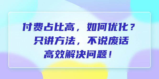 付费 占比高，如何优化？只讲方法，不说废话，高效解决问题！-甘南项目网