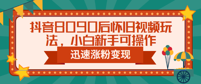 抖音8090后怀旧视频玩法，小白新手可操作，迅速涨粉变现（教程+素材）-甘南项目网