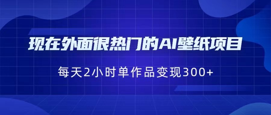 现在外面很热门的AI壁纸项目，0成本，一部手机，每天2小时，单个作品变现300+-甘南项目网