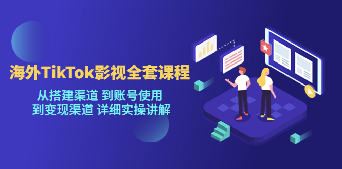 海外TikTok影视全套课程，从搭建渠道 到账号使用到变现渠道详细实操讲解（7月更新）-甘南项目网