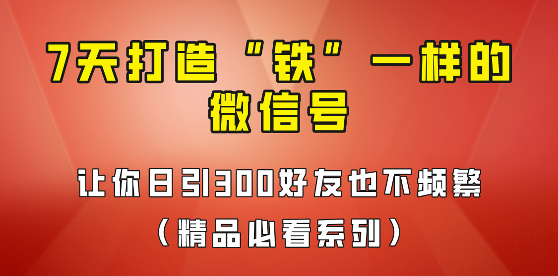 7天养出“铁”一样的微信号，日引300粉不频繁，方法价值880元！-甘南项目网