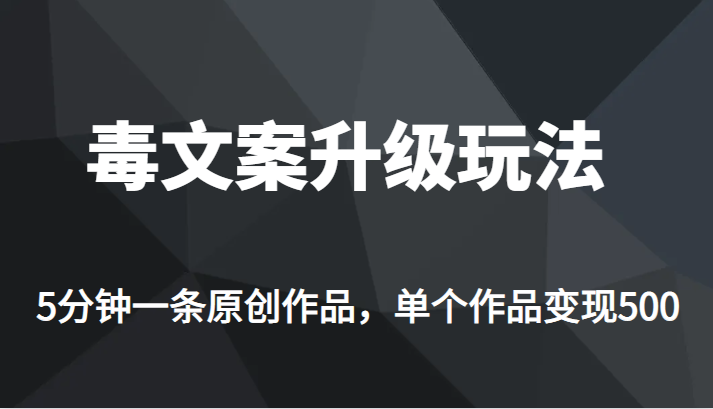 高端专业升级新玩法，毒文案流量爆炸，5分钟一条原创作品，单个作品轻轻松松变现500-甘南项目网