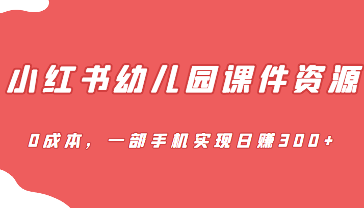 蓝海赛道，小红书幼儿园课件资源，0成本，一部手机实现日赚300+-甘南项目网