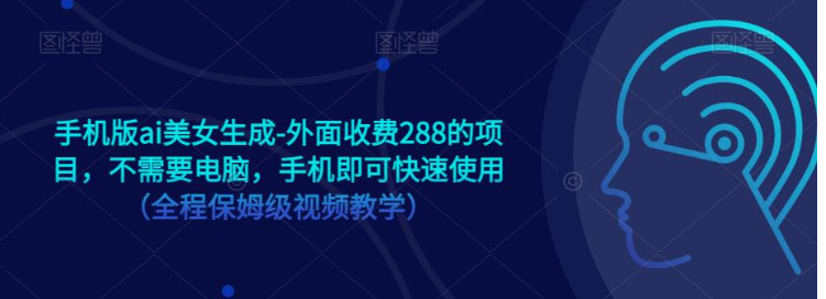 手机版ai美女生成-外面收费288的项目，不需要电脑，手机即可快速使用（全程保姆级…-甘南项目网