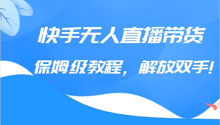 快手无人直播带货保姆级教程，解放双手（教程+软件）-甘南项目网