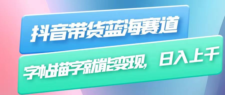 抖音带货蓝海赛道，无需真人出镜，字帖描字就能变现，日入上千（附带全套教程）-甘南项目网