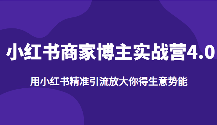 小红书商家博主实战营4.0，用小红书精准引流放大你得生意势能-甘南项目网