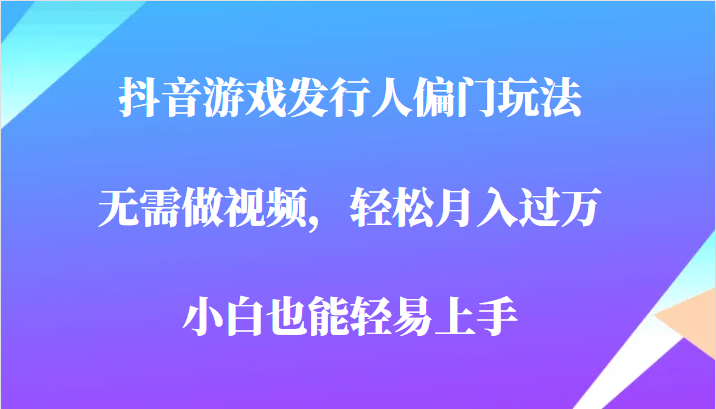 全网首发，抖音游戏发行人偏门玩法，无需做视频，轻松月入过万，小白轻松上手！-甘南项目网