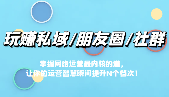 玩赚私域/朋友圈/社群，掌握网络运营最内核的道，让你的运营智慧瞬间提升N个档-甘南项目网