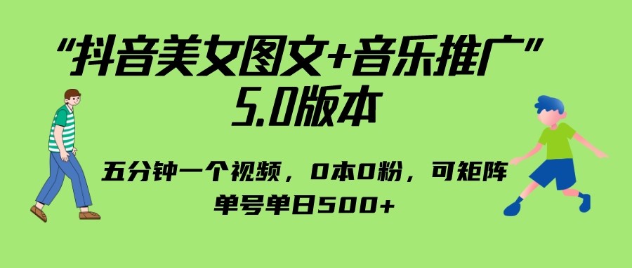 抖音美女图文+音乐推广 5.0版本，五分钟一个视频，0本0粉，可矩阵，单号单日500+-甘南项目网