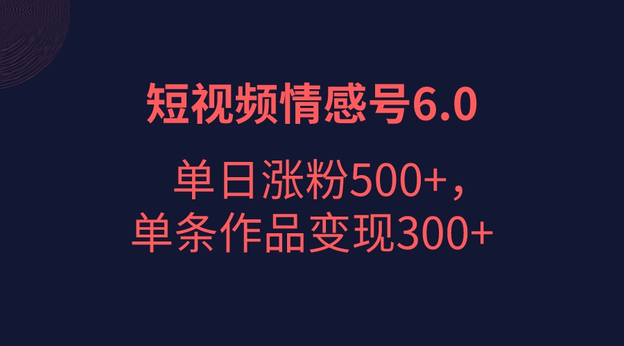 短视频情感项目6.0，单日涨粉以5000+，单条作品变现300+-甘南项目网