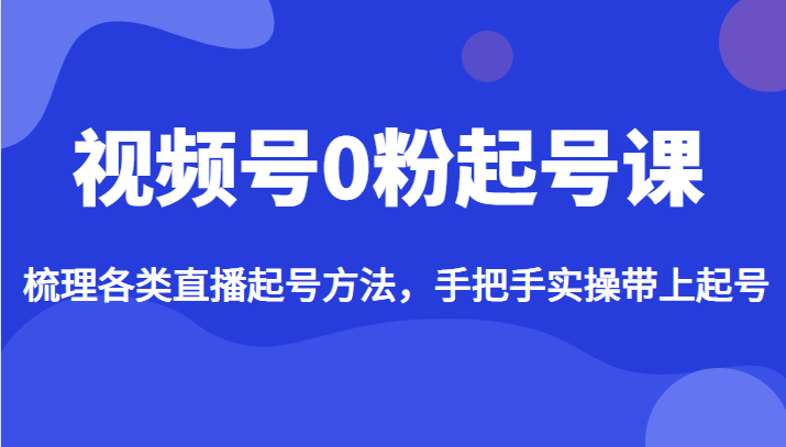 视频号0粉起号课，梳理各类直播起号方法，手把手实操带上起号-甘南项目网