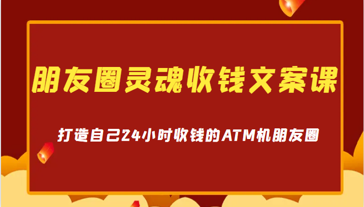 朋友圈灵魂收钱文案课，打造自己24小时收钱的ATM机朋友圈-甘南项目网