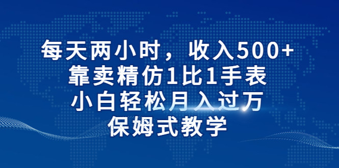 每天两小时，收入500+，靠卖精仿1比1手表，小白也能轻松月入过万！保姆式教学-甘南项目网