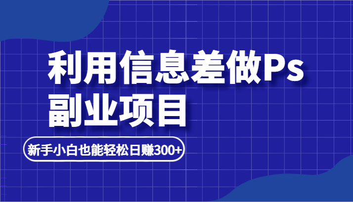 利用信息差做ps副业项目，新手小白也能轻松日赚300+-甘南项目网