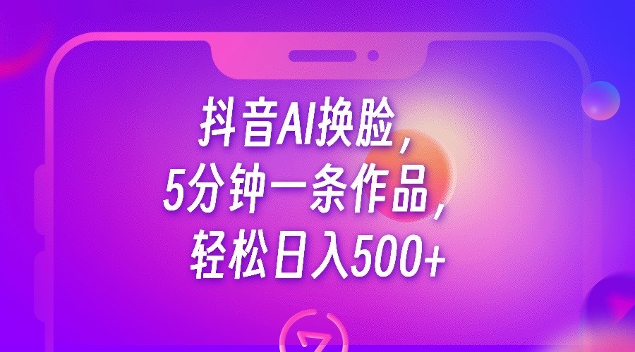 抖音AI换脸，5分钟一条作品，轻松日入500+-甘南项目网