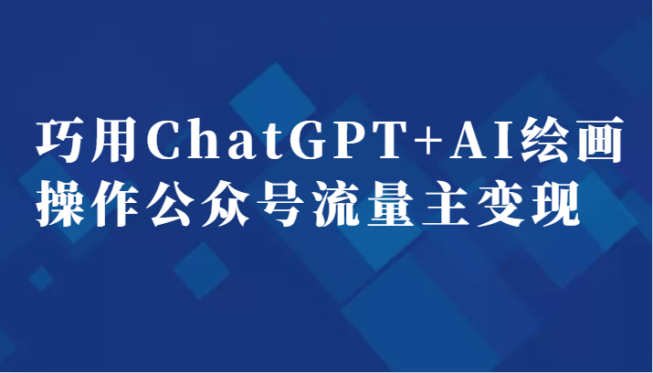 巧用ChatGPT+AI绘画操作公众号流量主变现副业分享课-甘南项目网