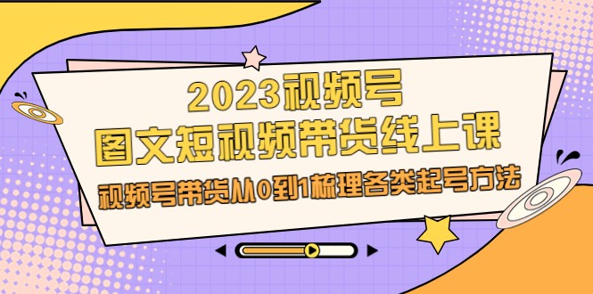 2023视频号-图文短视频带货线上课，视频号带货从0到1梳理各类起号方法-甘南项目网