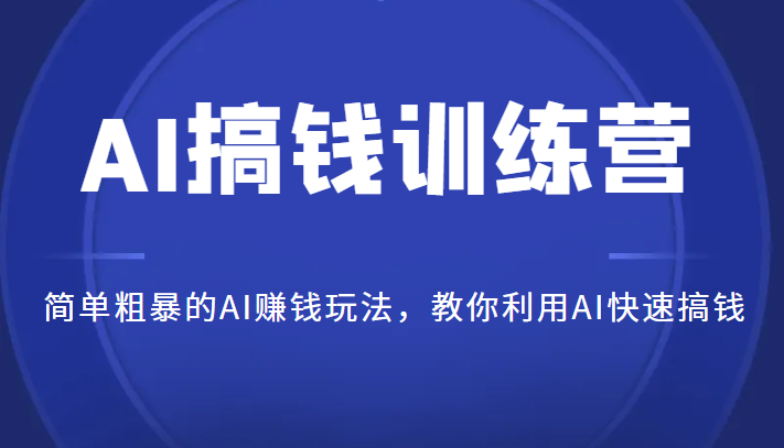 AI搞钱训练营，简单粗暴的AI赚钱玩法，教你利用AI快速搞钱-甘南项目网