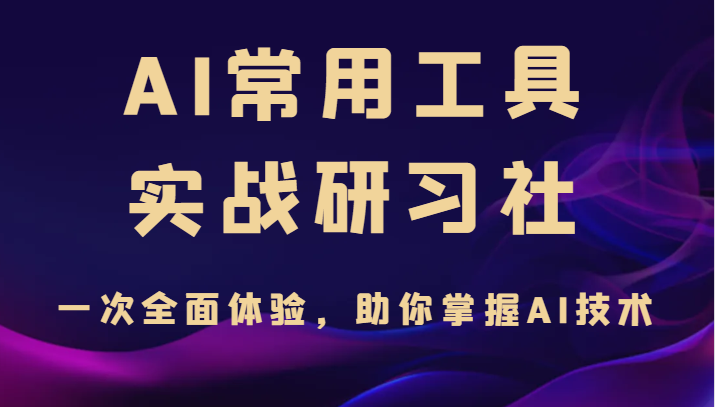 AI常用工具实战研习社，一次全面体验，助你掌握AI技术-甘南项目网