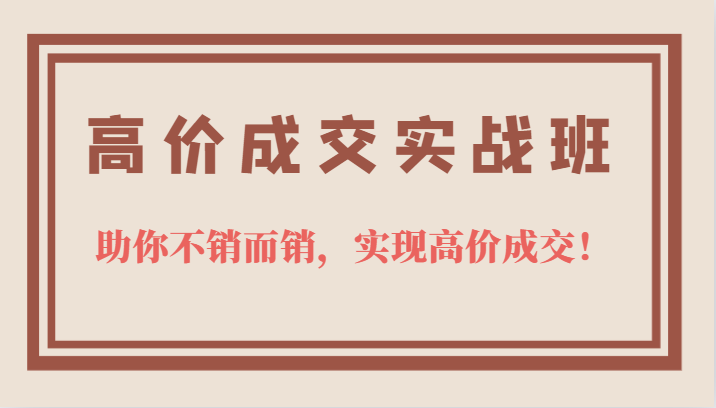 高价成交实战班，助你不销而销，实现高价成交，让客户追着付款的心法技法！-甘南项目网