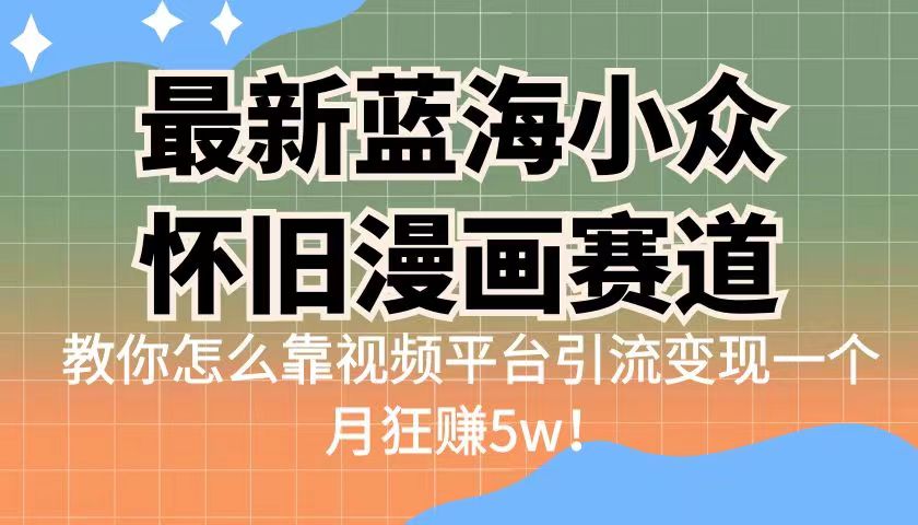 最新蓝海小众怀旧漫画赛道，高转化一单29.9教你怎么靠视频平台引流变现-甘南项目网