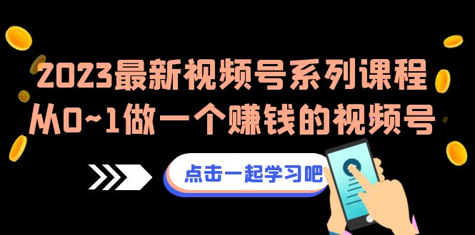 2023最新视频号系列课程，从0~1做一个赚钱的视频号（8节视频课）-甘南项目网