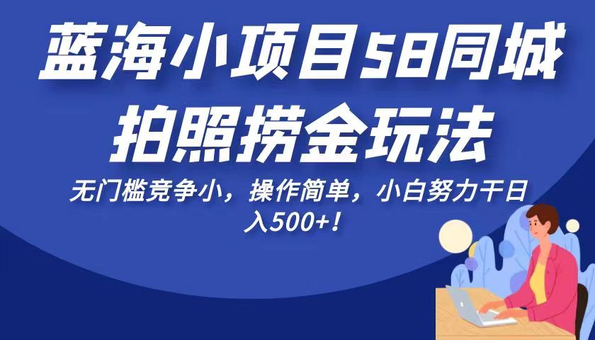 蓝海小项目58同城拍照捞金玩法，无门槛竞争小，操作简单，小白努力干日入500+！-甘南项目网