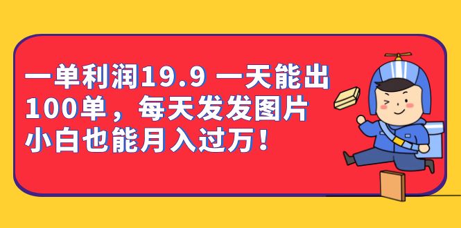 一单利润19.9 一天能出100单，每天发发图片 小白也能月入过万（教程+资料）-甘南项目网