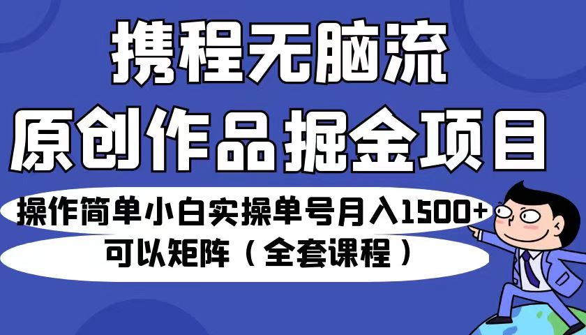 携程无脑流原创作品掘金项目，操作简单小白实操单号月入1500+可以矩阵（全套教程）-甘南项目网