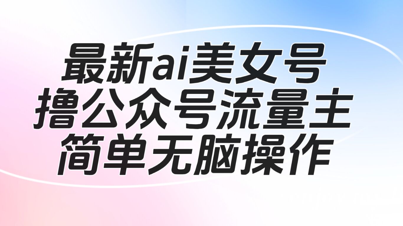 最新ai美女号撸公众号流量主项目-甘南项目网