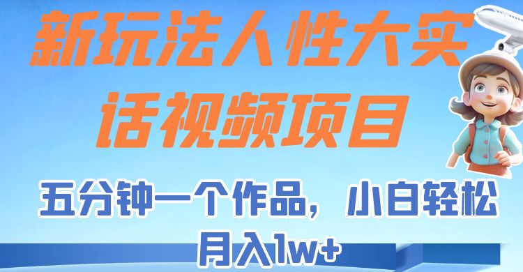 新玩法人性大实话视频项目，五分钟一个作品，小白轻松月入1w+！-甘南项目网