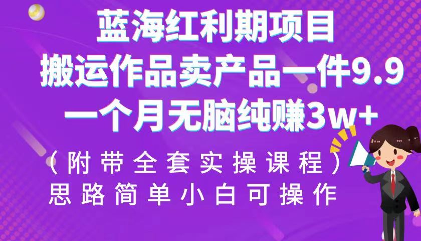 蓝海红利期项目，搬运作品卖产品一件9.9，一个月无脑纯赚3w+！（全套实操课程）-甘南项目网