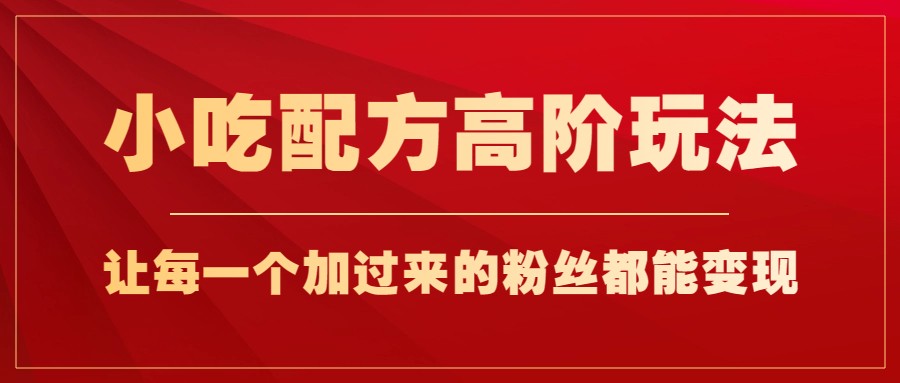 小吃配方高阶玩法，每个加过来的粉丝都能变现，一部手机轻松月入1w+-甘南项目网