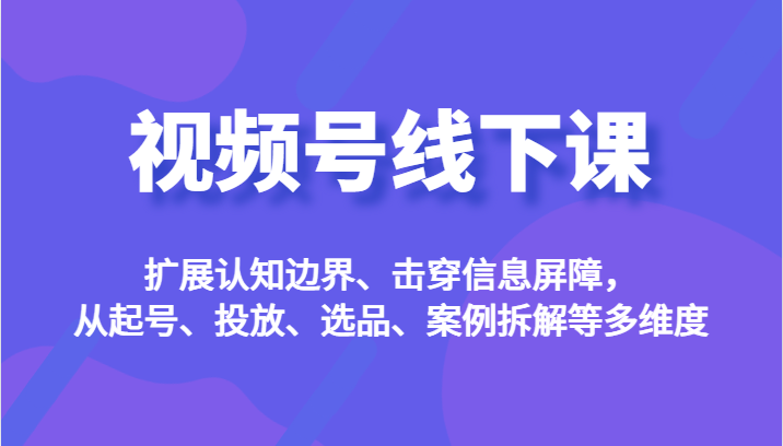 视频号线下课，扩展认知边界、击穿信息屏障，从起号、投放、选品、案例拆解等多维度-甘南项目网