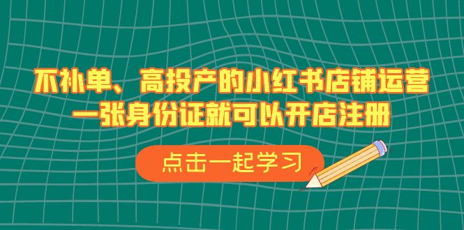 不补单、高投产的小红书店铺运营，一张身份证就可以开店注册（33节课）-甘南项目网