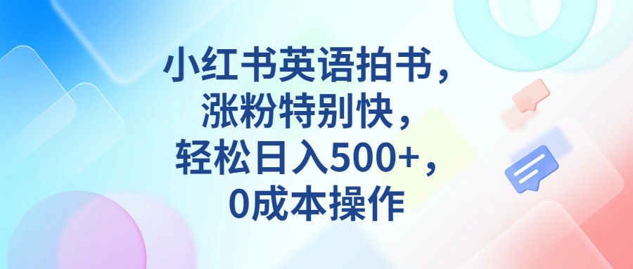 小红书英语拍书，涨粉特别快，轻松日入500+，0成本操作-甘南项目网