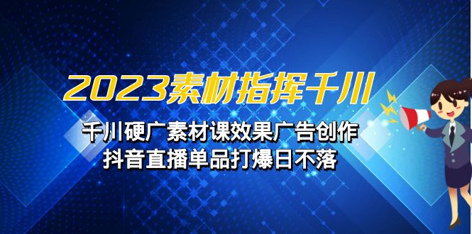 2023素材 指挥千川，千川硬广素材课效果广告创作，抖音直播单品打爆日不落-甘南项目网