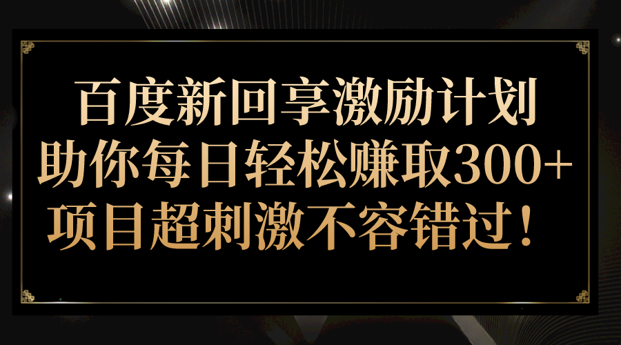 百度新回享激励计划，助你每日轻松赚取300+，项目超刺激不容错过！-甘南项目网