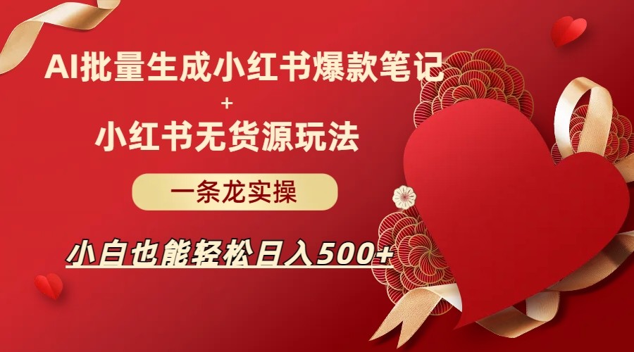 AI批量制造小红书爆款笔记+小红书无货源玩法一条龙实操，小白也能轻松日入500+-甘南项目网